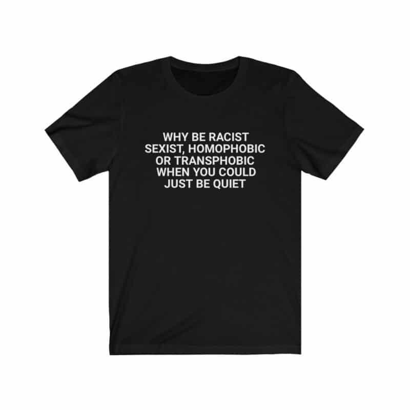 Why be racist sexist homophobic or transphobic when you could just be quiet shirt