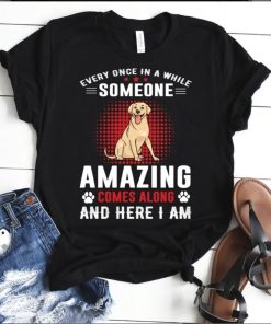 Every Once in A While Someone Amazing Comes Along and Here I Am dog tshirt