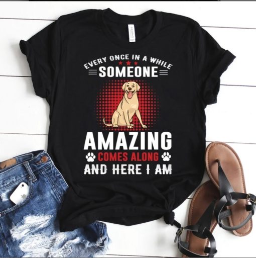 Every Once in A While Someone Amazing Comes Along and Here I Am dog tshirt