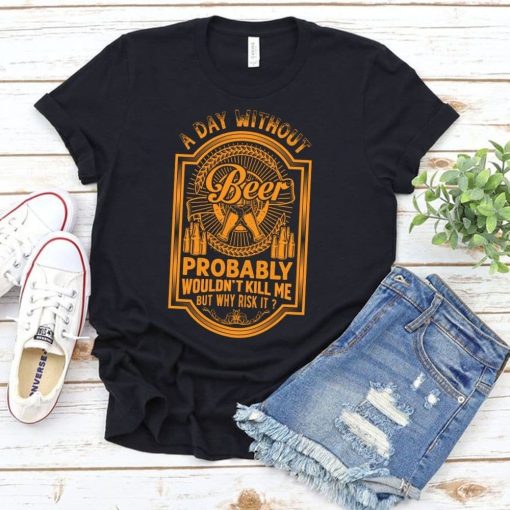 A DAY WITHOUT BEER PROBABLY WOULDN'T KILL ME BUT WHY RISK IT T-SHIRT