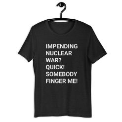 Impending nuclear war quick somebody finger me Unisex t-shirt